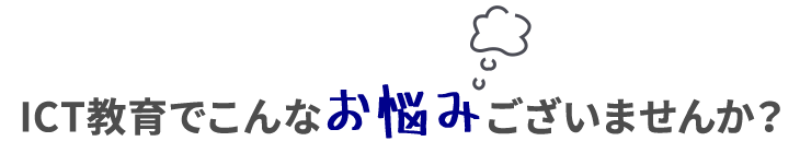 ICT教育でこんなお悩みありませんか？